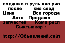 подушка в руль киа рио 3 после 2015. киа сеед › Цена ­ 8 000 - Все города Авто » Продажа запчастей   . Коми респ.,Сыктывкар г.